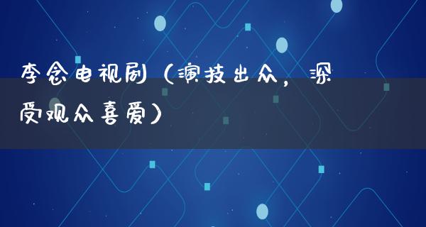 李念电视剧（演技出众，深受观众喜爱）