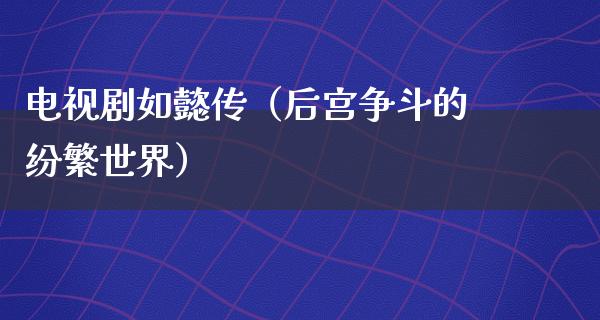 电视剧如懿传（后宫争斗的纷繁世界）