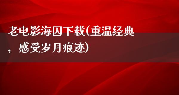 老电影海囚下载(重温经典，感受岁月痕迹)