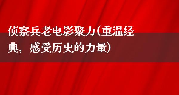 侦察兵老电影聚力(重温经典，感受历史的力量)