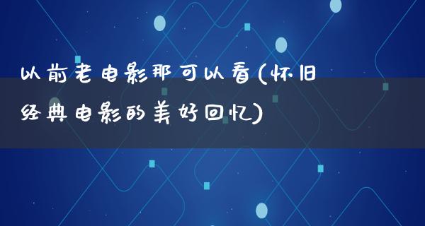 以前老电影那可以看(怀旧经典电影的美好回忆)