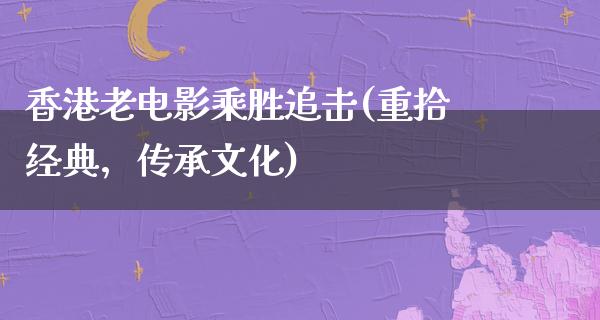 香港老电影乘胜追击(重拾经典，传承文化)