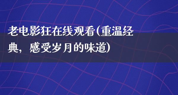 老电影狂在线观看(重温经典，感受岁月的味道)