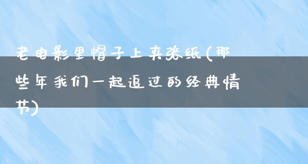 老电影里帽子上夹张纸(那些年我们一起追过的经典情节)