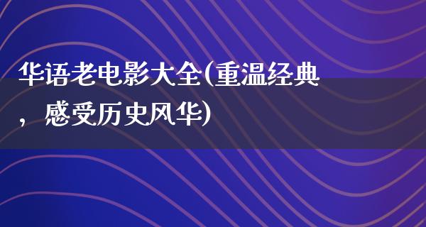 华语老电影大全(重温经典，感受历史风华)