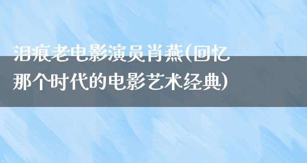 泪痕老电影演员肖燕(回忆那个时代的电影艺术经典)