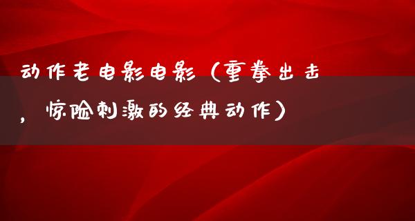 动作老电影电影（重拳出击，惊险刺激的经典动作）