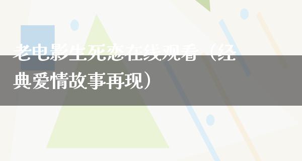 老电影生死恋在线观看（经典爱情故事再现）