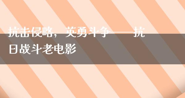 抗击侵略，英勇斗争——抗日战斗老电影