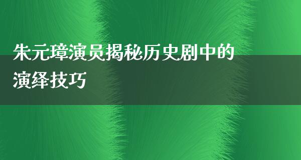 朱元璋演员揭秘历史剧中的演绎技巧