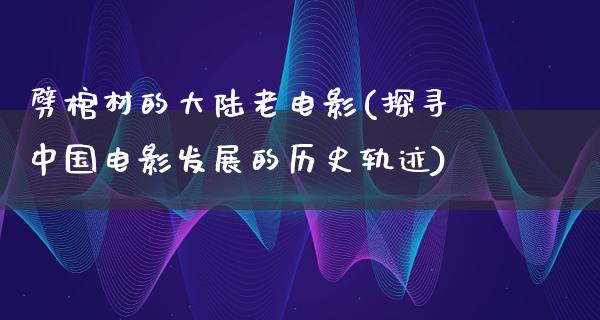 劈棺材的大陆老电影(探寻中国电影发展的历史轨迹)