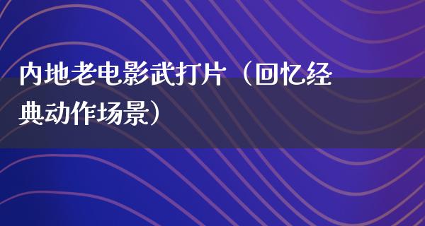 内地老电影武打片（回忆经典动作场景）