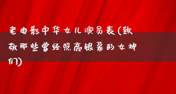 老电影中华女儿演员表(致敬那些曾经照亮银幕的女神们)