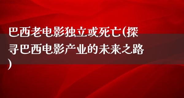 巴西老电影独立或死亡(探寻巴西电影产业的未来之路)