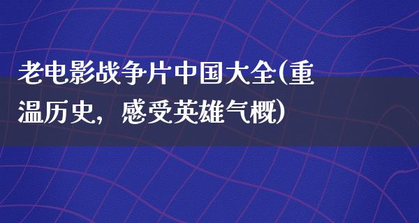 老电影战争片中国大全(重温历史，感受英雄气概)