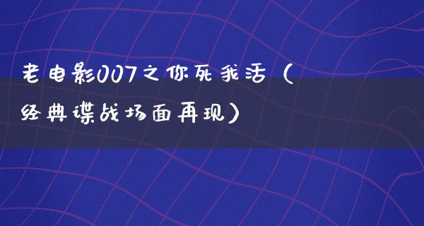 老电影007之你死我活（经典谍战场面再现）