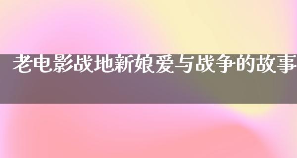 老电影战地新娘爱与战争的故事