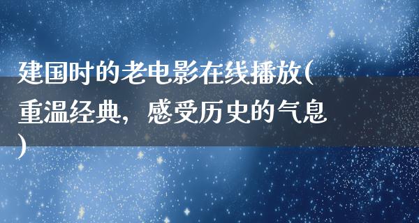 建国时的老电影在线播放(重温经典，感受历史的气息)