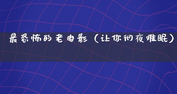 最恐怖的老电影（让你彻夜难眠）