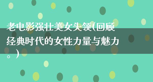 老电影强壮美女头领(回顾经典时代的女性力量与魅力。)