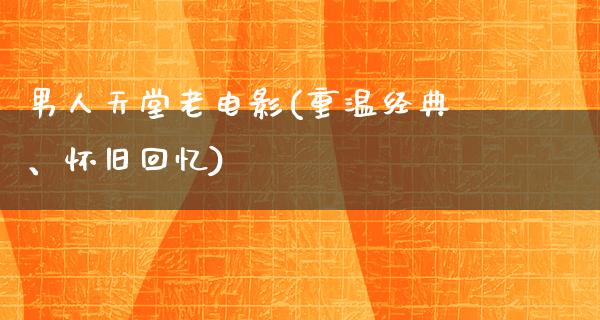 男人天堂老电影(重温经典、怀旧回忆)