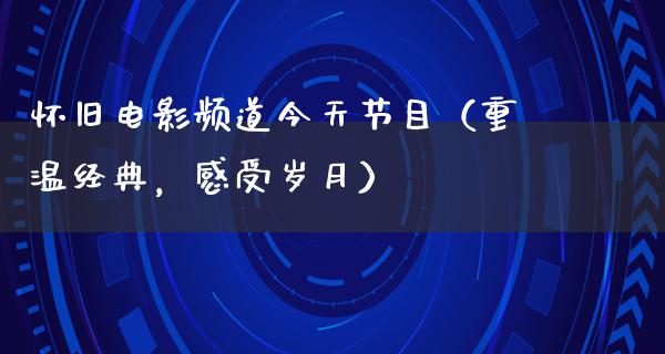 怀旧电影频道今天节目（重温经典，感受岁月）