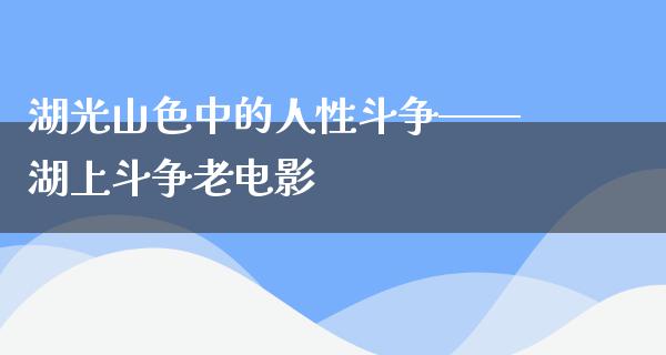 湖光山色中的人性斗争——湖上斗争老电影