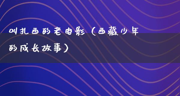 叫扎西的老电影（西藏少年的成长故事）