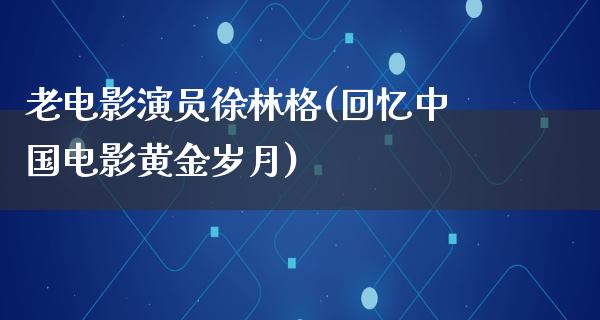 老电影演员徐林格(回忆中国电影黄金岁月)