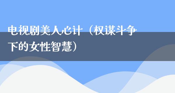 电视剧美人心计（权谋斗争下的女性智慧）