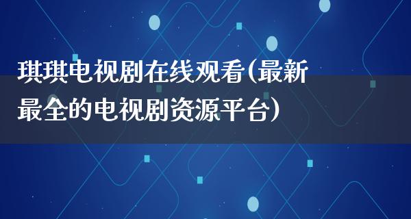 琪琪电视剧在线观看(最新最全的电视剧资源平台)