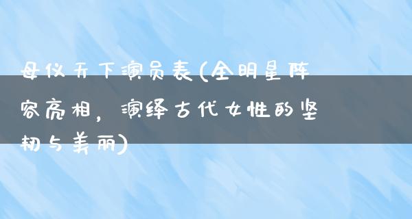 母仪天下演员表(全明星阵容亮相，演绎古代女性的坚韧与美丽)