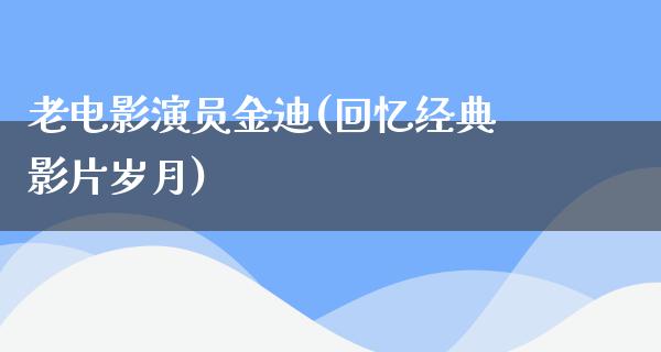 老电影演员金迪(回忆经典影片岁月)