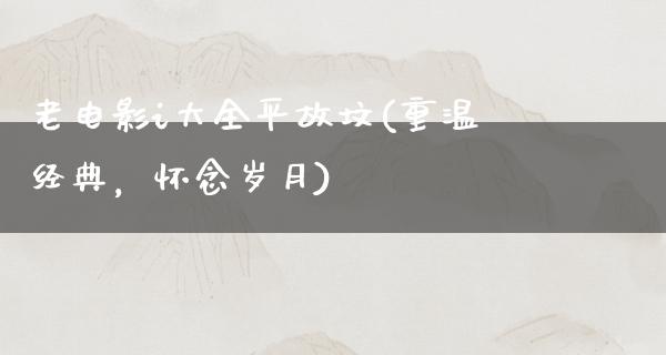 老电影i大全平故坟(重温经典，怀念岁月)