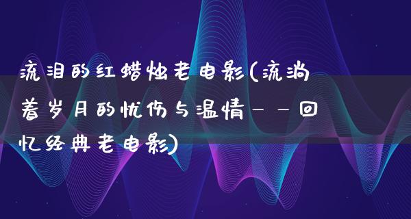 流泪的红蜡烛老电影(流淌着岁月的忧伤与温情——回忆经典老电影)