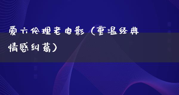 爱六伦理老电影（重温经典情感纠葛）