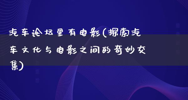 汽车论坛里有电影(探索汽车文化与电影之间的奇妙交集)