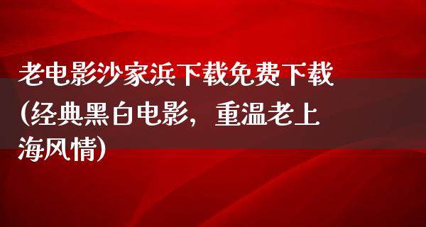 老电影沙家浜下载免费下载(经典黑白电影，重温老上海风情)