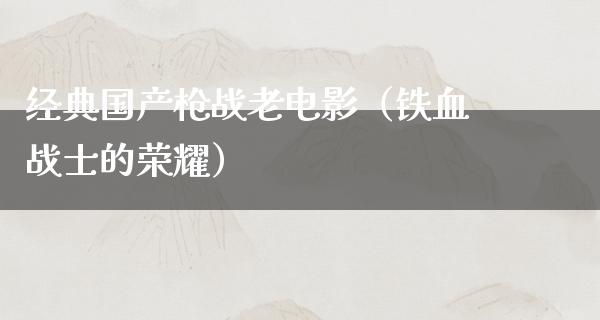 经典国产枪战老电影（铁血战士的荣耀）