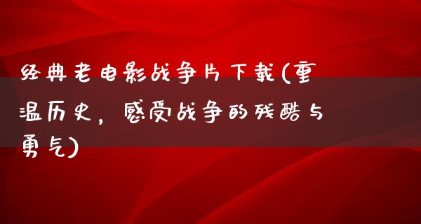 经典老电影战争片下载(重温历史，感受战争的残酷与勇气)