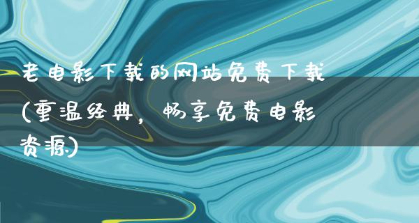 老电影下载的网站免费下载(重温经典，畅享免费电影资源)