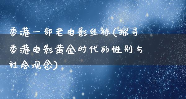 香港一部老电影丝袜(探寻香港电影黄金时代的性别与社会观念)