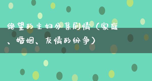 绝望的主妇分集剧情（家庭、婚姻、友情的纷争）