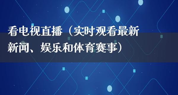 看电视直播（实时观看最新新闻、娱乐和体育赛事）