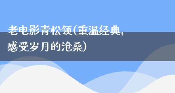 老电影青松领(重温经典，感受岁月的沧桑)