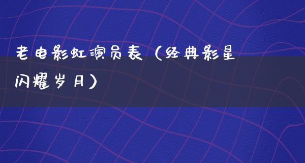 老电影虹演员表（经典影星闪耀岁月）