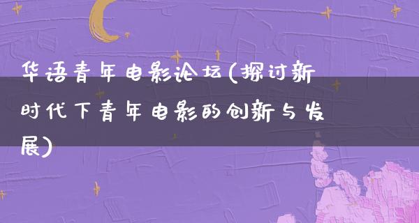 华语青年电影论坛(探讨新时代下青年电影的创新与发展)