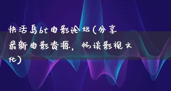 快活岛bt电影论坛(分享最新电影资源，畅谈影视文化)