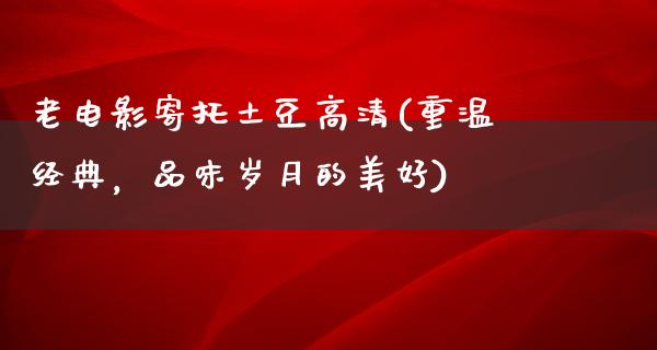 老电影寄托土豆高清(重温经典，品味岁月的美好)