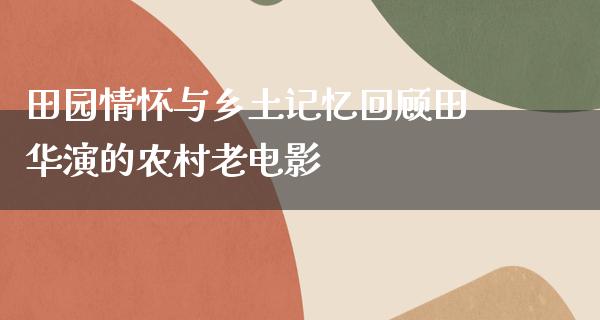 田园情怀与乡土记忆回顾田华演的农村老电影